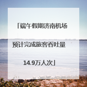 端午假期济南机场预计完成旅客吞吐量14.9万人次