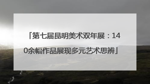 第七届昆明美术双年展：140余幅作品展现多元艺术思辨