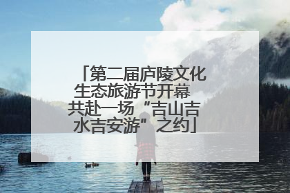 第二届庐陵文化生态旅游节开幕 共赴一场“吉山吉水吉安游”之约