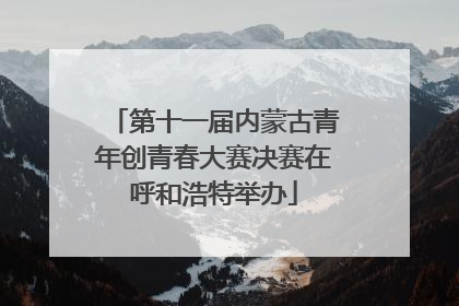 第十一届内蒙古青年创青春大赛决赛在呼和浩特举办