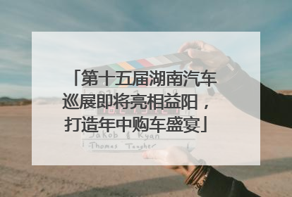 第十五届湖南汽车巡展即将亮相益阳，打造年中购车盛宴