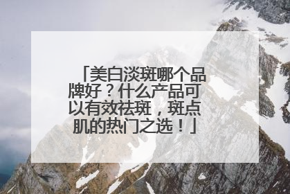 美白淡斑哪个品牌好？什么产品可以有效祛斑，斑点肌的热门之选！