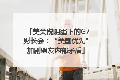 美关税阴霾下的G7财长会：“美国优先”加剧盟友内部矛盾