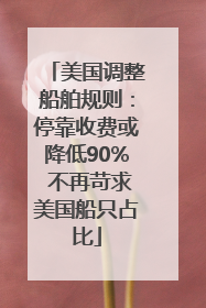 美国调整船舶规则：停靠收费或降低90% 不再苛求美国船只占比