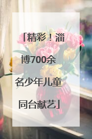 精彩！淄博700余名少年儿童同台献艺