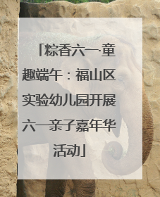 粽香六一·童趣端午：福山区实验幼儿园开展六一亲子嘉年华活动