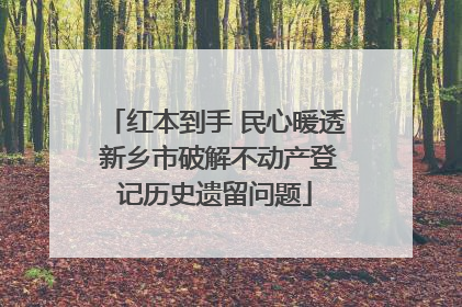 红本到手 民心暖透 新乡市破解不动产登记历史遗留问题
