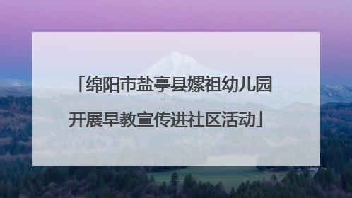 绵阳市盐亭县嫘祖幼儿园开展早教宣传进社区活动