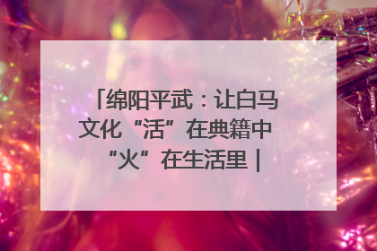绵阳平武：让白马文化“活”在典籍中 “火”在生活里｜新闻发布最前线