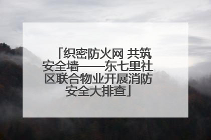 织密防火网 共筑安全墙——东七里社区联合物业开展消防安全大排查