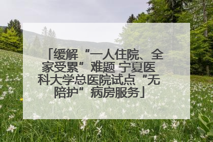 缓解“一人住院、全家受累”难题 宁夏医科大学总医院试点“无陪护”病房服务