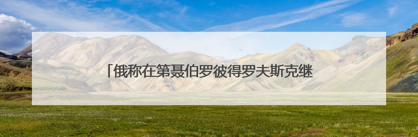 俄称在第聂伯罗彼得罗夫斯克继续推进 乌方：与事实完全不符