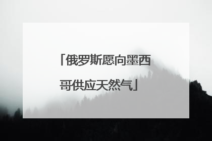 俄罗斯愿向墨西哥供应天然气