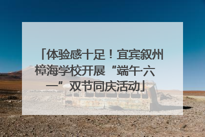 体验感十足！宜宾叙州樟海学校开展“端午·六一”双节同庆活动