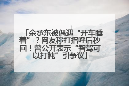 余承东被偶遇“开车睡着”？网友称打招呼后秒回！曾公开表示“智驾可以打盹”引争议