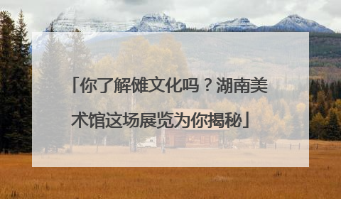 你了解傩文化吗？湖南美术馆这场展览为你揭秘