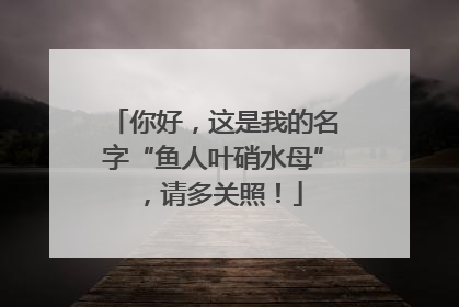 你好，这是我的名字“鱼人叶硝水母”，请多关照！