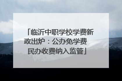 临沂中职学校学费新政出炉：公办免学费 民办收费纳入监管