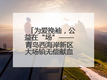 为爱挽袖，公益在“场”——青岛西海岸新区大场镇无偿献血活动温暖收官