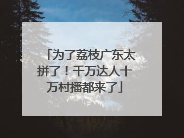 为了荔枝广东太拼了！千万达人十万村播都来了