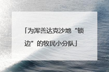 为浑善达克沙地“锁边”的牧民小分队