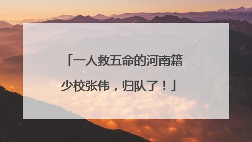 一人救五命的河南籍少校张伟，归队了！