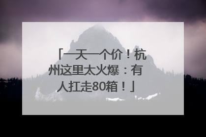 一天一个价！杭州这里太火爆：有人扛走80箱！
