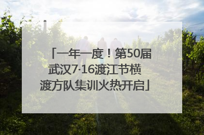 一年一度！第50届武汉7·16渡江节横渡方队集训火热开启