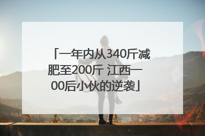 一年内从340斤减肥至200斤 江西一00后小伙的逆袭