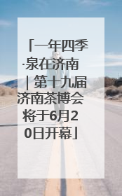 一年四季·泉在济南｜第十九届济南茶博会将于6月20日开幕