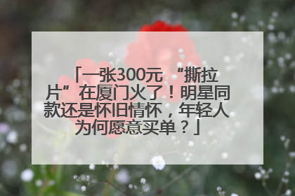 一张300元 “撕拉片”在厦门火了！明星同款还是怀旧情怀，年轻人为何愿意买单？