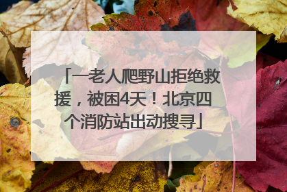 一老人爬野山拒绝救援，被困4天！北京四个消防站出动搜寻