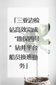 三亚边检站高效完成“勘探四号”钻井平台船员换班勤务