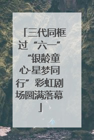 三代同框过“六一” “银龄童心·星梦同行”彩虹剧场圆满落幕