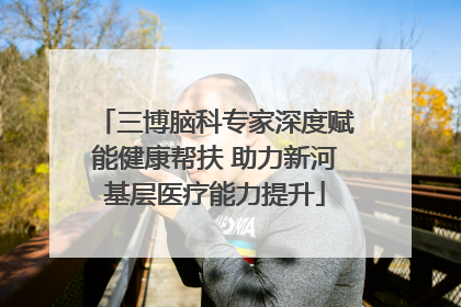 三博脑科专家深度赋能健康帮扶 助力新河基层医疗能力提升