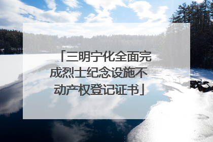 三明宁化全面完成烈士纪念设施不动产权登记证书