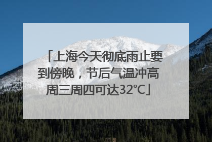上海今天彻底雨止要到傍晚，节后气温冲高周三周四可达32℃
