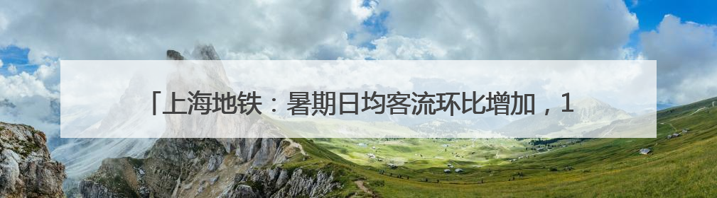 上海地铁：暑期日均客流环比增加，10、17号线每周五、周日增开加班车