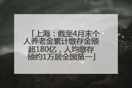 上海：截至4月末个人养老金累计缴存金额超180亿，人均缴存额约1万居全国第一