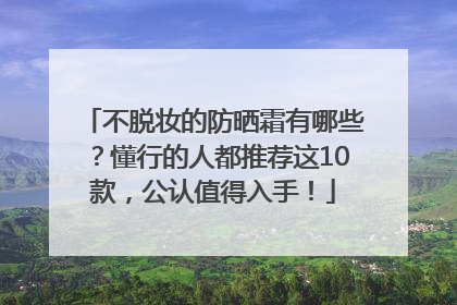 不脱妆的防晒霜有哪些？懂行的人都推荐这10款，公认值得入手！