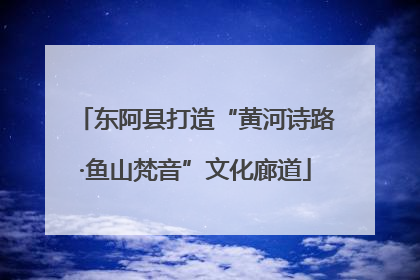 东阿县打造“黄河诗路·鱼山梵音”文化廊道