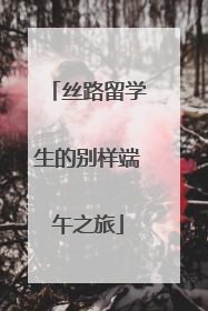 丝路留学生的别样端午之旅