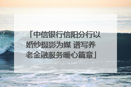 中信银行信阳分行以婚纱摄影为媒 谱写养老金融服务暖心篇章