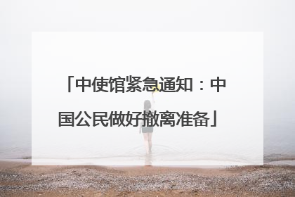 中使馆紧急通知：中国公民做好撤离准备