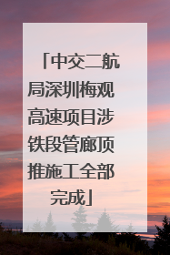 中交二航局深圳梅观高速项目涉铁段管廊顶推施工全部完成