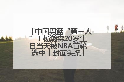 中国男篮“第三人”！杨瀚森20岁生日当天被NBA首轮选中丨封面头条