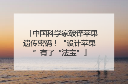 中国科学家破译苹果遗传密码！“设计苹果”有了“法宝”