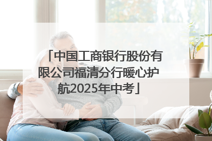 中国工商银行股份有限公司福清分行暖心护航2025年中考