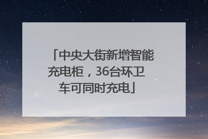 中央大街新增智能充电柜，36台环卫车可同时充电