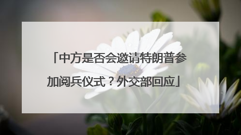 中方是否会邀请特朗普参加阅兵仪式？外交部回应